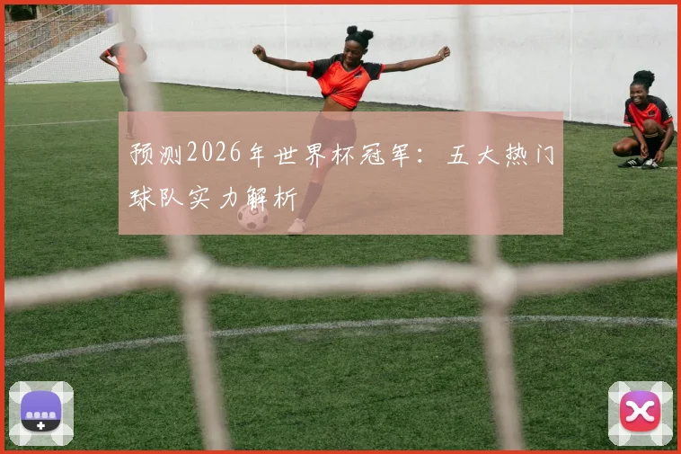 预测2026年世界杯冠军:五大热门球队实力解析