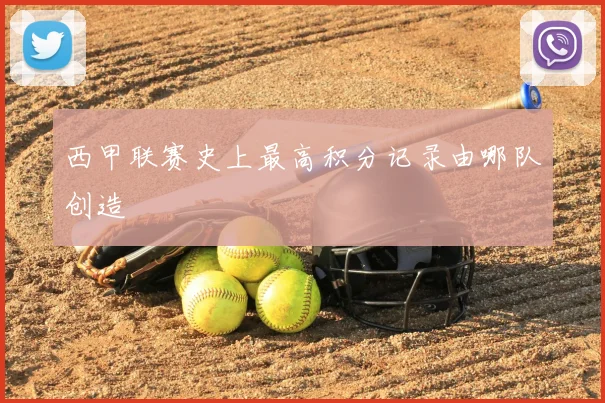 西甲联赛史上最高积分记录由哪队创造