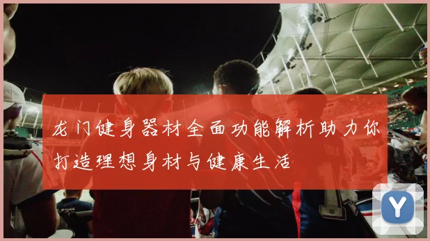 龙门健身器材全面功能解析助力你打造理想身材与健康生活