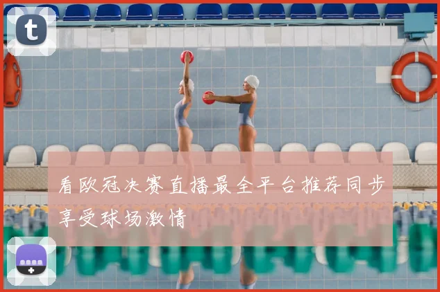 看欧冠决赛直播最全平台推荐同步享受球场激情