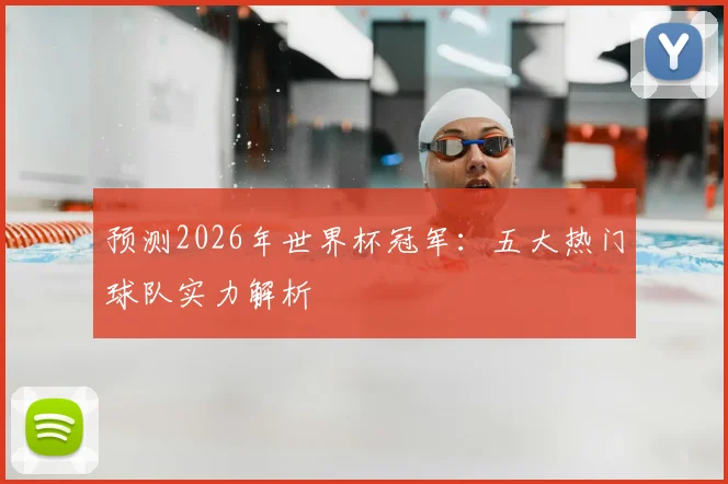 预测2026年世界杯冠军：五大热门球队实力解析