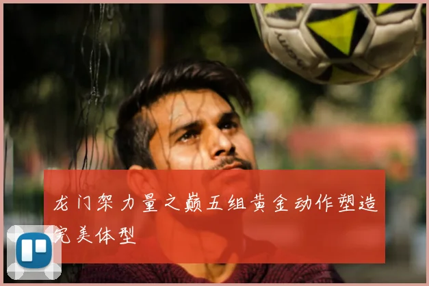 龙门架力量之巅五组黄金动作塑造完美体型