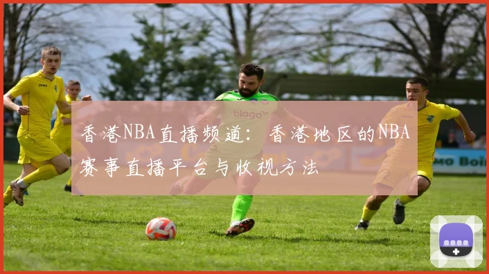 香港NBA直播频道:香港地区的NBA赛事直播平台与收视方法